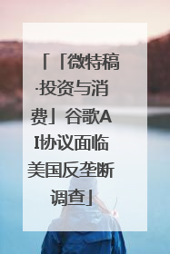 「微特稿·投资与消费」谷歌AI协议面临美国反垄断调查